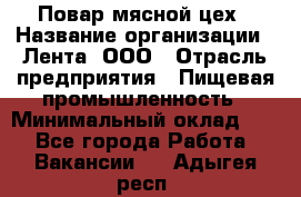 Повар мясной цех › Название организации ­ Лента, ООО › Отрасль предприятия ­ Пищевая промышленность › Минимальный оклад ­ 1 - Все города Работа » Вакансии   . Адыгея респ.